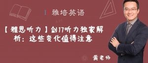 【雅思听力】剑17听力独家解析：这些变化值得注意